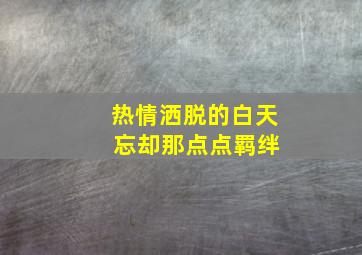 热情洒脱的白天 忘却那点点羁绊